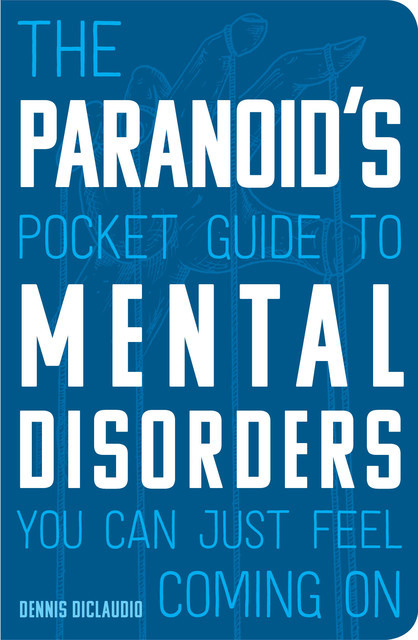The Paranoid's Pocket Guide to Mental Disorders You Can Just Feel Coming On, Dennis DiClaudio