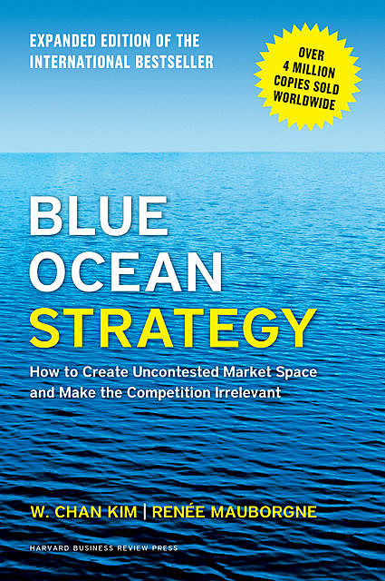 Blue Ocean Strategy, Expanded Edition: How to Create Uncontested Market Space and Make the Competition Irrelevant, W. Chan Kim