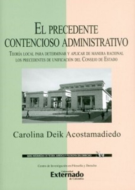 El precedente contencioso administrativo. Teoría local para determinar y aplicar de manera racional los precedentes de unificación del Consejo de Estado, Carolina Deik Acostamadiedo
