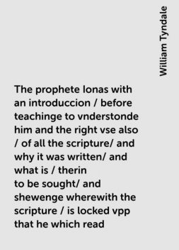 The prophete Ionas with an introduccion / before teachinge to vnderstonde him and the right vse also / of all the scripture/ and why it was written/ and what is / therin to be sought/ and shewenge wherewith the scripture / is locked vpp that he which read, William Tyndale