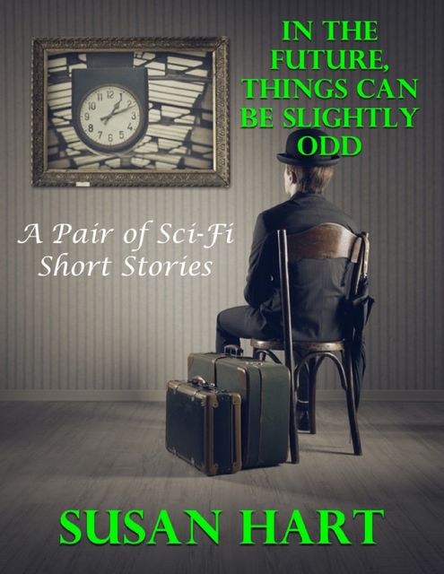 In the Future, Things Can Be Slightly Odd: A Pair of Sci Fi Short Stories, Susan Hart