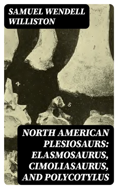 North American Plesiosaurs: Elasmosaurus, Cimoliasaurus, and Polycotylus, Samuel Williston