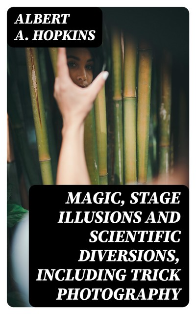 Magic, Stage Illusions and Scientific Diversions, Including Trick Photography, Albert A. Hopkins