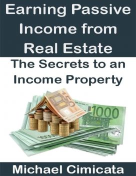 Earning Passive Income from Real Estate: The Secrets to an Income Property, Michael Cimicata