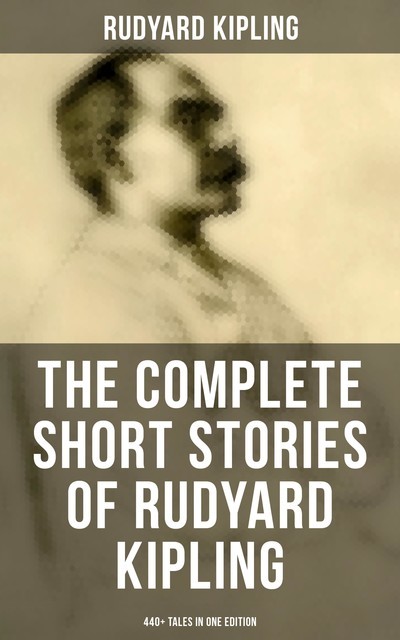 The Complete Short Stories of Rudyard Kipling: 440+ Tales in One Edition, Joseph Rudyard Kipling