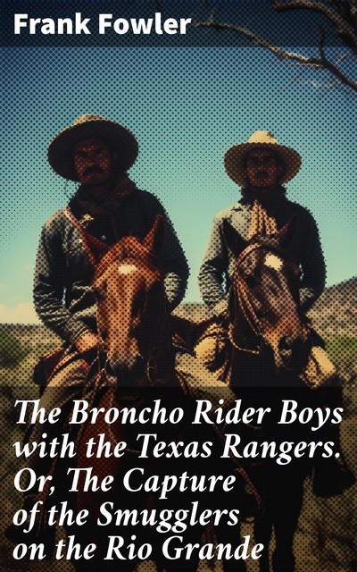 The Broncho Rider Boys with the Texas Rangers Or, The Capture of the Smugglers on the Rio Grande, Frank Fowler