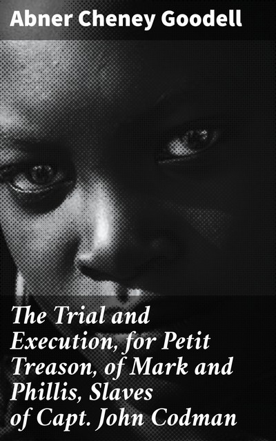 The Trial and Execution, for Petit Treason, of Mark and Phillis, Slaves of Capt. John Codman, Abner Cheney Goodell