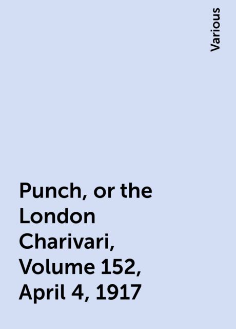 Punch, or the London Charivari, Volume 152, April 4, 1917, Various