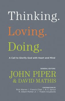 Thinking. Loving. Doing. (Contributions by: R. Albert Mohler Jr., R. C. Sproul, Rick Warren, Francis Chan, John Piper, Thabiti Anyabwile), John Piper, David Mathis