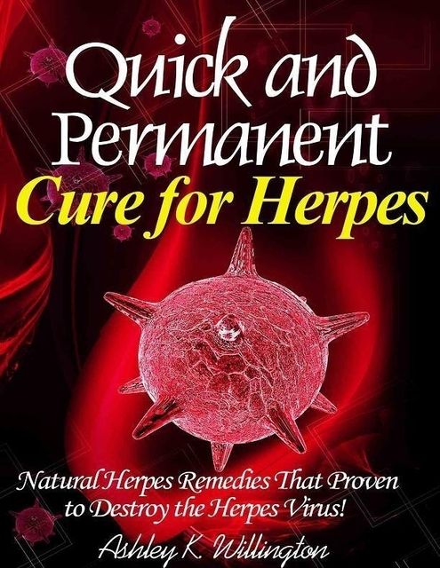 Quick and Permanent Cure for Herpes: Natural Herpes Remedies That Proven to Destroy the Herpes Virus!, Ashley K.Willington