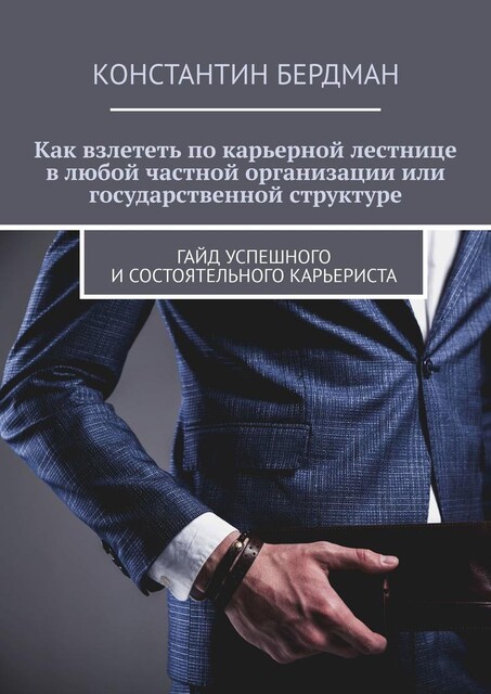 Как взлететь по карьерной лестнице в любой частной организации или государственной структуре. Гайд успешного и состоятельного карьериста, Константин Бердман