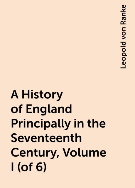A History of England Principally in the Seventeenth Century, Volume I (of 6), Leopold von Ranke