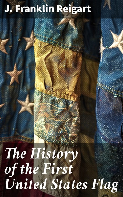 The History of the First United States Flag, J. Franklin Reigart