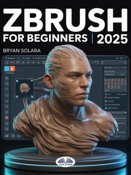 ZBrush For Beginners-The Complete Step-By-Step Guide To Techniques, Tips, And Tutorials For 3D Sculpting, And Modeling, Bryan Solara