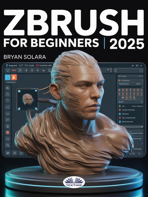 ZBrush For Beginners-The Complete Step-By-Step Guide To Techniques, Tips, And Tutorials For 3D Sculpting, And Modeling, Bryan Solara