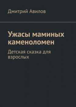 Ужасы маминых каменоломен. Детская сказка для взрослых, Дмитрий Авилов