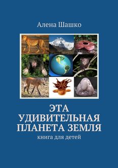 Эта удивительная планета Земля. Книга для детей, Алена Шашко
