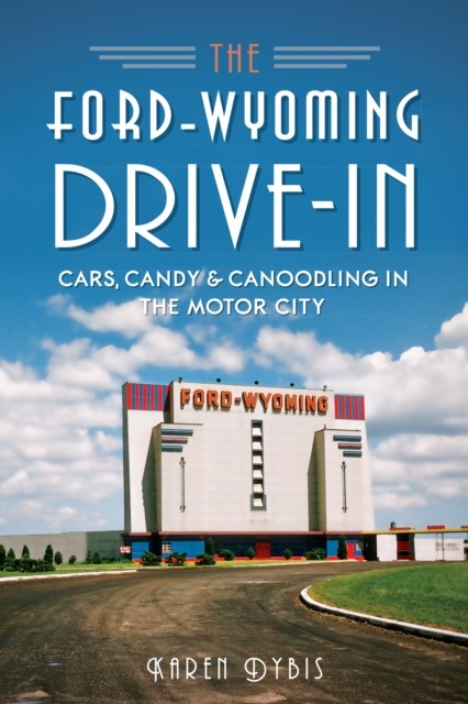 Ford-Wyoming Drive-In: Cars, Candy & Canoodling in the Motor City, Karen Dybis