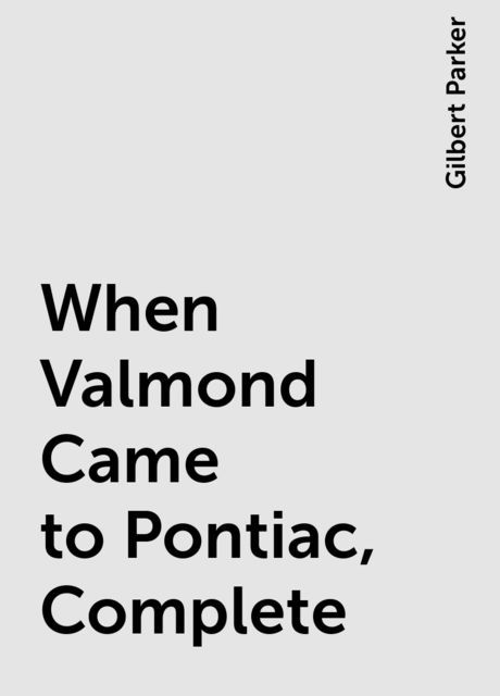 When Valmond Came to Pontiac, Complete, Gilbert Parker