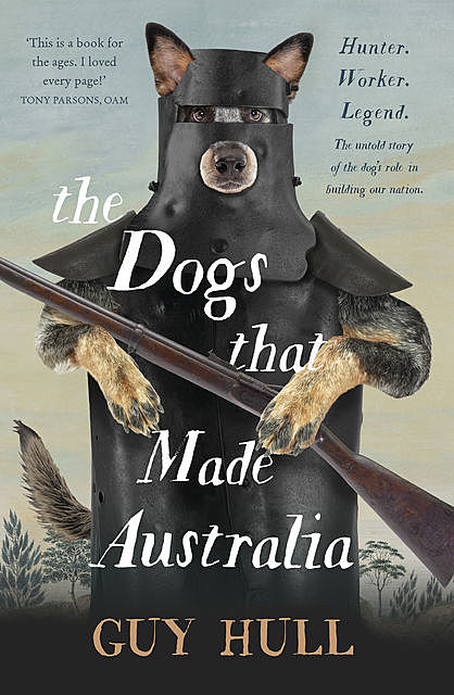 The Dogs That Made Australia: the story behind Australia's transformation from starving colony to modern pastoral powerhouse, Guy Hull