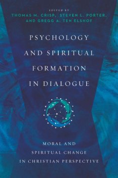 Psychology and Spiritual Formation in Dialogue, Steven Porter, Gregg A. Ten Elshof, Thomas M. Crisp