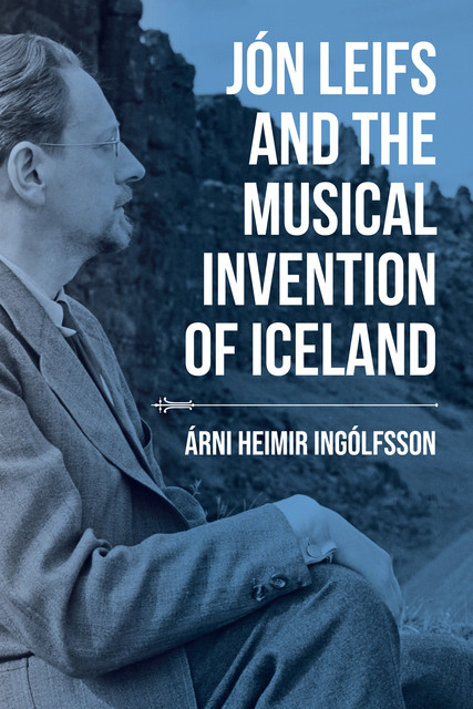 Jón Leifs and the Musical Invention of Iceland, Árni Heimir Ingólfsson