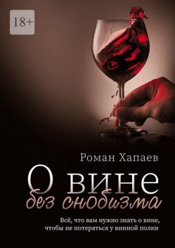 О вине без снобизма. Все, что вам нужно знать о вине, чтобы не потеряться у винной полки, Роман Хапаев