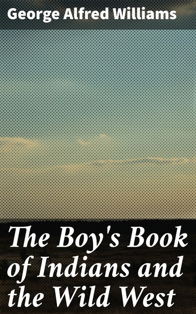 The Boy's Book of Indians and the Wild West, George Williams