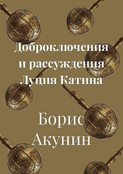 Доброключения и рассуждения Луция Катина, Борис Акунин