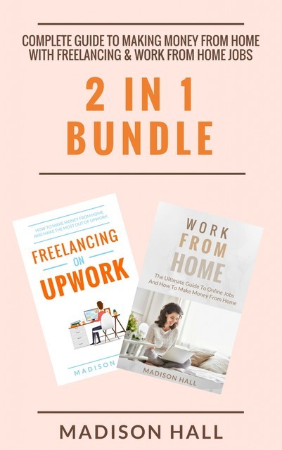 Complete Guide To Making Money From Home with Freelancing & Work From Home Jobs (2 in 1 Bundle), Madison Hall