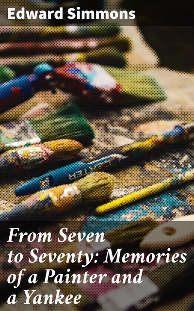 From Seven to Seventy: Memories of a Painter and a Yankee, Edward Simmons