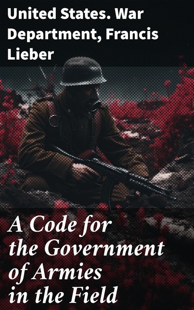A Code for the Government of Armies in the Field, United States. War Department, Francis Lieber