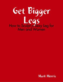 Get Bigger Legs: How to Sculpt a Sexy Leg for Men and Women, Mark Morris