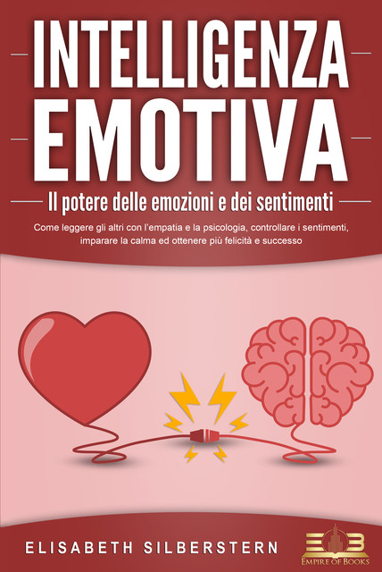 INTELLIGENZA EMOTIVA – Il potere delle emozioni e dei sentimenti: Come leggere gli altri con l'empatia e la psicologia, controllare i sentimenti, imparare la calma ed ottenere più felicità e successo, Elisabeth Silberstern