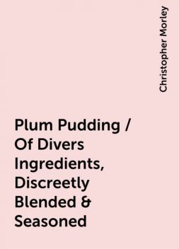 Plum Pudding / Of Divers Ingredients, Discreetly Blended & Seasoned, Christopher Morley