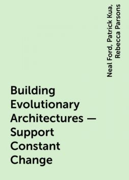 Building Evolutionary Architectures – Support Constant Change, Neal Ford, Patrick Kua, Rebecca Parsons