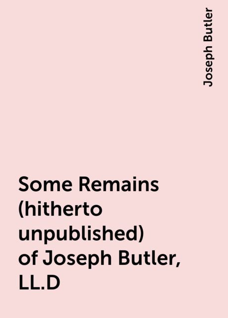 Some Remains (hitherto unpublished) of Joseph Butler, LL.D, Joseph Butler