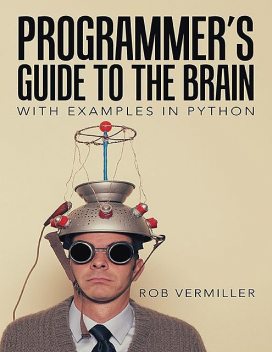 Programmer’s Guide to the Brain: With Examples In Python, Rob Vermiller