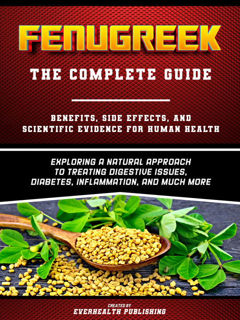 Fenugreek: The Complete Guide – Exploring A Natural Approach To Treating Digestive Issues, Diabetes, Inflammation, And Much More, Everhealth Publishing