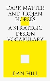 Dark Matter and Trojan Horses: a Strategic Design Vocabulary, Dan Hill