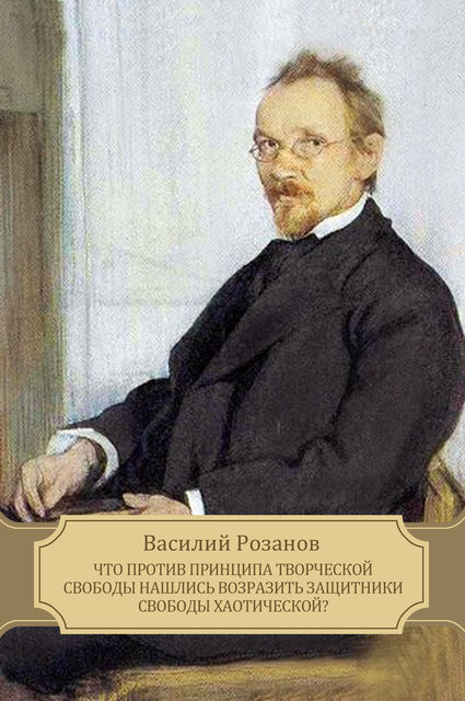 Что против принципа творческой свободы нашлись возразить защитники свободы хаотической?, Василий Розанов