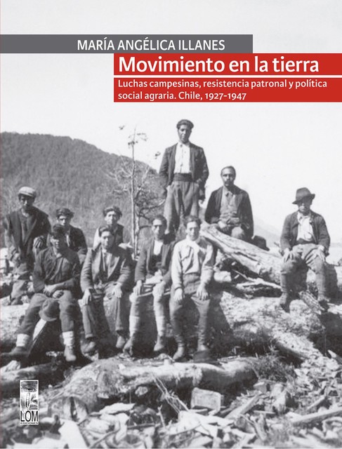 Movimiento en la tierra. Luchas campesinas, resistencia patronal y política social agraria. Chile, 1927–1947, María Angélica Illanes Oliva