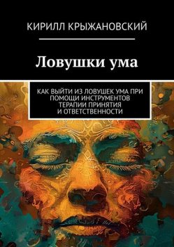 Ловушки ума. Как выйти из ловушек ума при помощи инструментов терапии принятия и ответственности, Кирилл Крыжановский