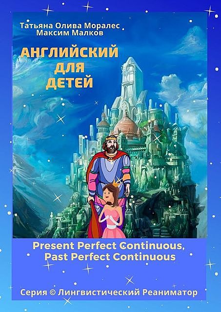 Английский для детей. Present Perfect Continuous, Past Perfect Continuous. Серия © Лингвистический Реаниматор, Татьяна Олива Моралес, Максим Малков