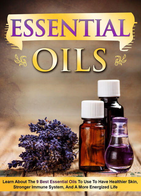 Essential Oils Learn About the 9 Best Essential Oils to Use to Have Healthier Skin, Stronger Immune System, and a More Energized Life, Old Natural Ways