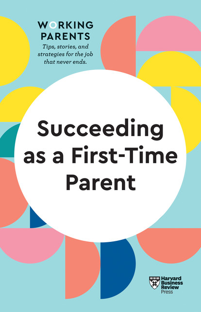 Succeeding as a First-Time Parent (HBR Working Parents Series), Harvard Business Review, Amy Jen Su, Bruce Feiler, Eve Rodsky, Daisy Dowling