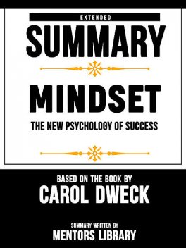 Extended Summary Of Mindset: The New Psychology Of Success – Based On The Book By Carol Dweck, Mentors Library