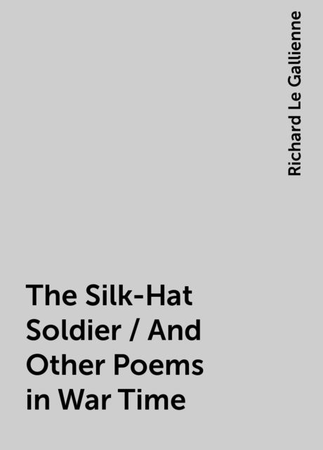 The Silk-Hat Soldier / And Other Poems in War Time, Richard Le Gallienne