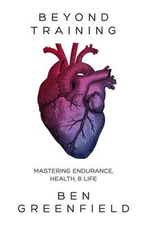 Beyond Training: Mastering Endurance, Health & Life, Ben Greenfield
