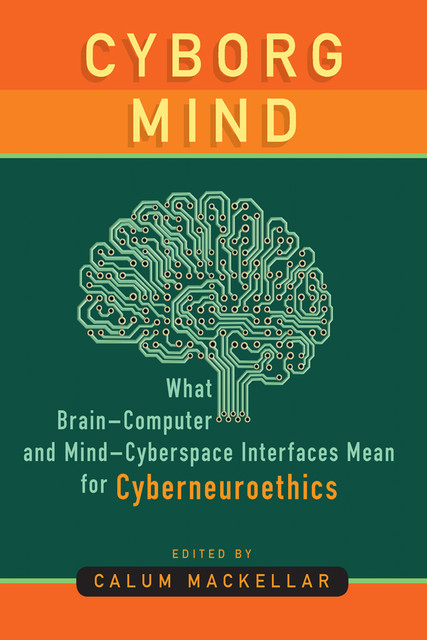 Cyborg Mind: What Brain-Computer and Mind–Cyberspace Interfaces Mean for Cyberneuroethics, Calum MacKellar